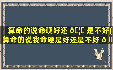 算命的说命硬好还 🦍 是不好(算命的说我命硬是好还是不好 🌻 )